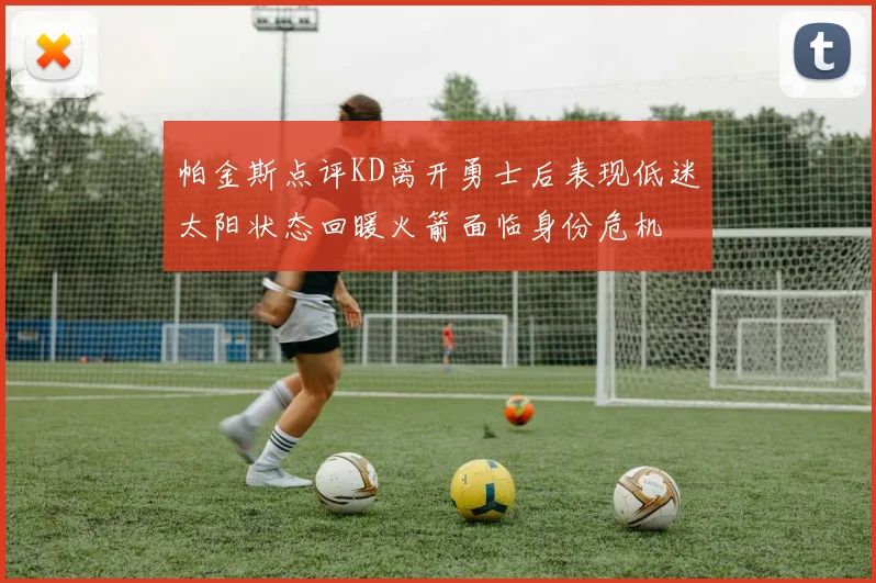 帕金斯点评KD离开勇士后表现低迷太阳状态回暖火箭面临身份危机