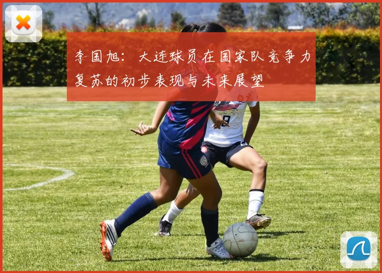 李国旭：大连球员在国家队竞争力复苏的初步表现与未来展望