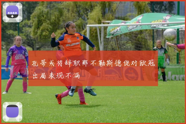 孔蒂或将辞职那不勒斯德佬对欧冠出局表现不满