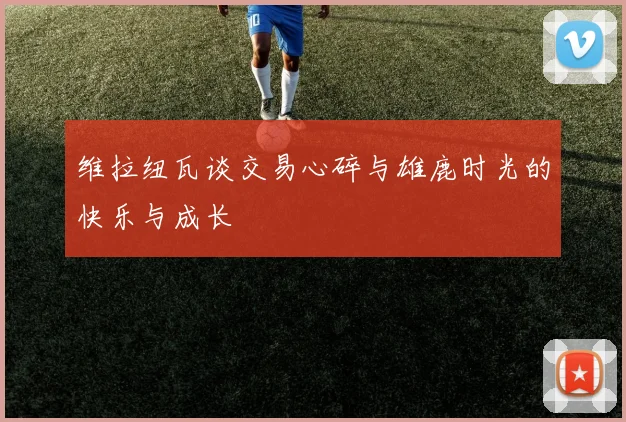 维拉纽瓦谈交易心碎与雄鹿时光的快乐与成长