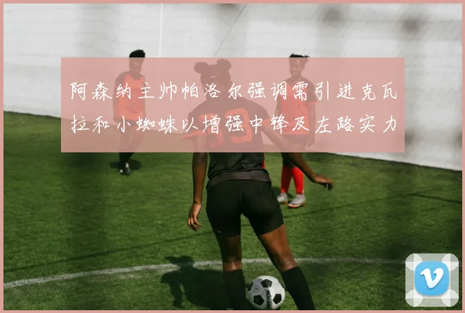 阿森纳主帅帕洛尔强调需引进克瓦拉和小蜘蛛以增强中锋及左路实力