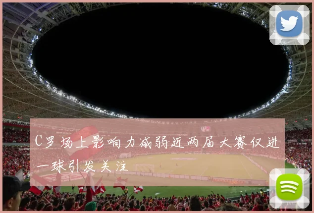 C罗场上影响力减弱近两届大赛仅进一球引发关注