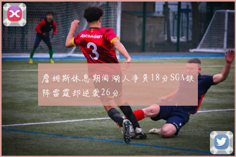 詹姆斯休息期间湖人净负18分SGA缺阵雷霆却逆袭26分
