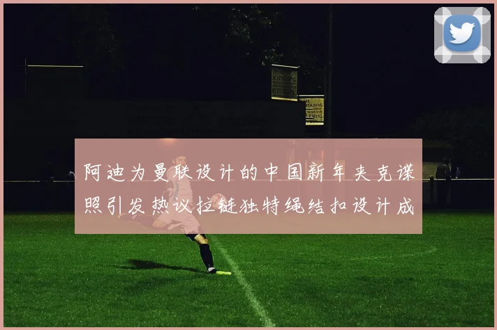 阿迪为曼联设计的中国新年夹克谍照引发热议拉链独特绳结扣设计成亮点