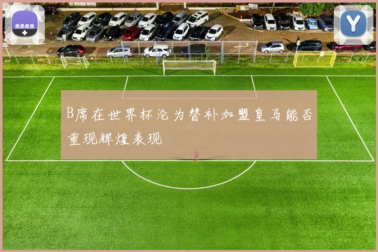 B席在世界杯沦为替补加盟皇马能否重现辉煌表现