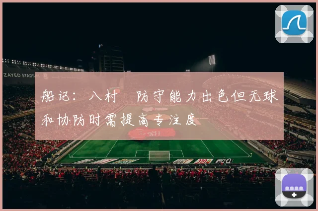 船记：八村塁防守能力出色但无球和协防时需提高专注度