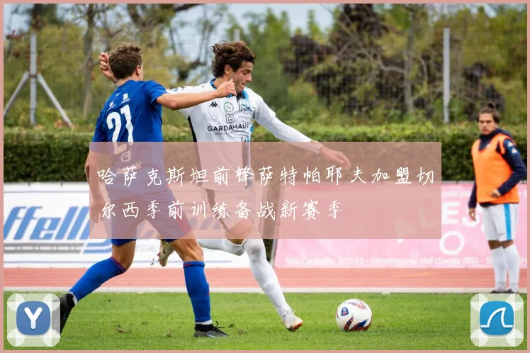哈萨克斯坦前锋萨特帕耶夫加盟切尔西季前训练备战新赛季