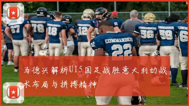 马德兴解析U15国足战胜意大利的战术布局与拼搏精神