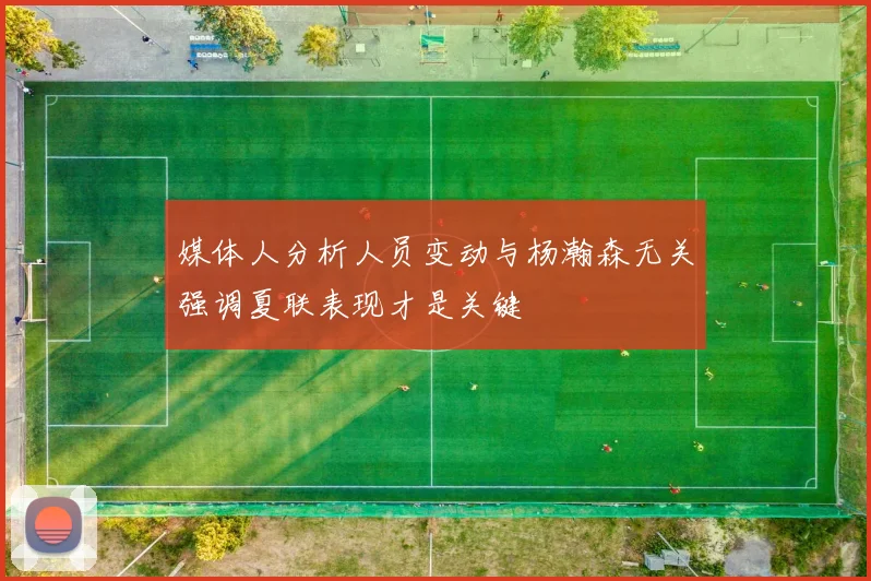 媒体人分析人员变动与杨瀚森无关强调夏联表现才是关键