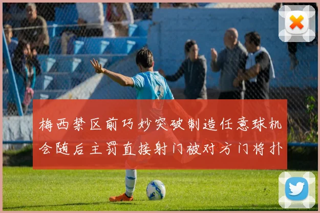 梅西禁区前巧妙突破制造任意球机会随后主罚直接射门被对方门将扑出