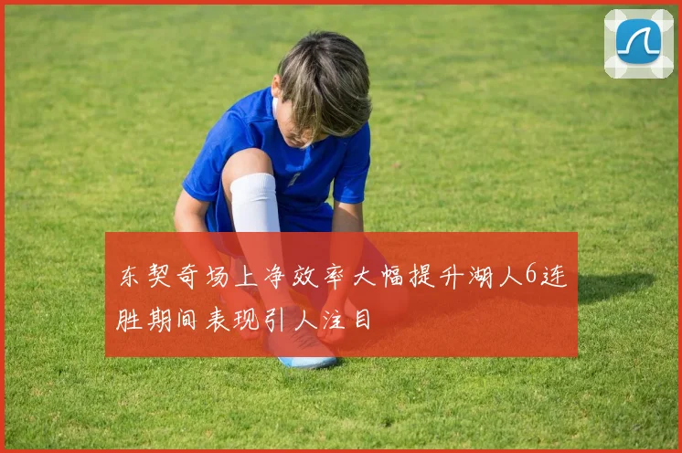 东契奇场上净效率大幅提升湖人6连胜期间表现引人注目