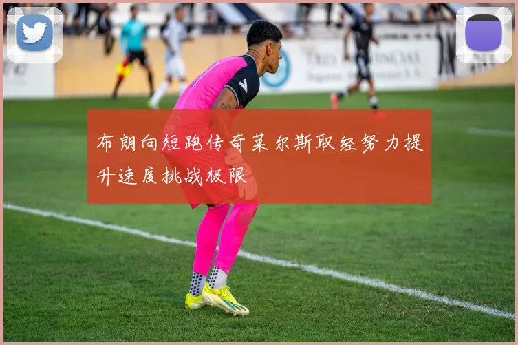 布朗向短跑传奇莱尔斯取经努力提升速度挑战极限