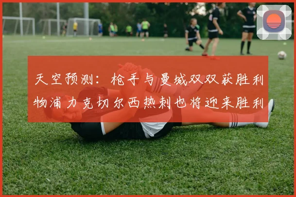 天空预测：枪手与曼城双双获胜利物浦力克切尔西热刺也将迎来胜利