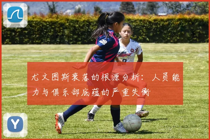 尤文图斯衰落的根源分析：人员能力与俱乐部底蕴的严重失衡