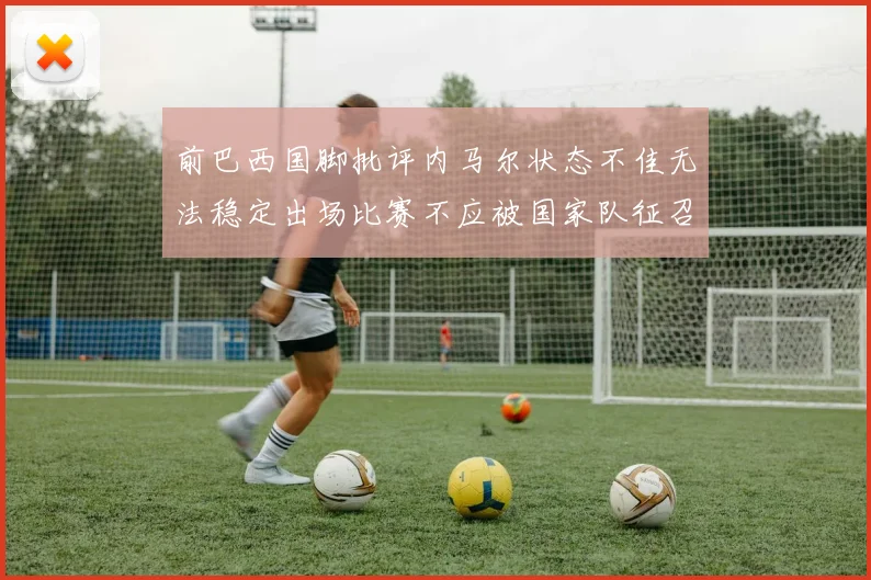 前巴西国脚批评内马尔状态不佳无法稳定出场比赛不应被国家队征召