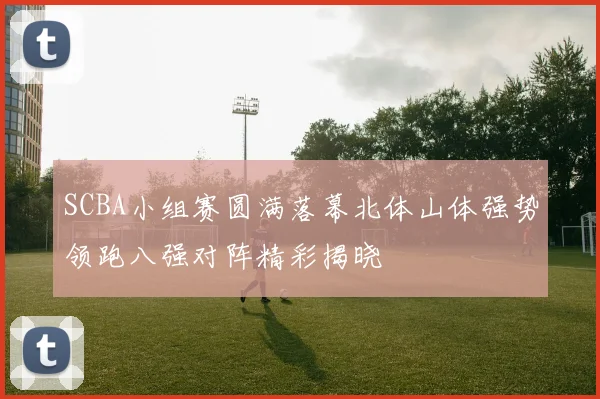 SCBA小组赛圆满落幕北体山体强势领跑八强对阵精彩揭晓
