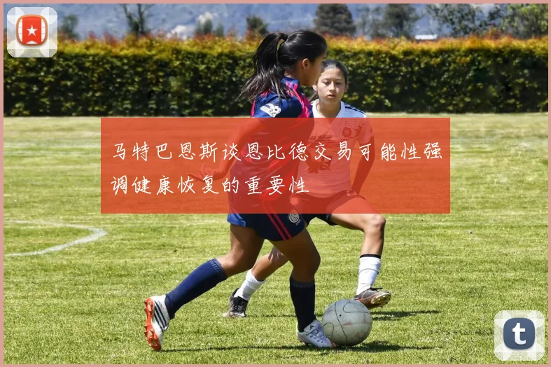 马特巴恩斯谈恩比德交易可能性强调健康恢复的重要性