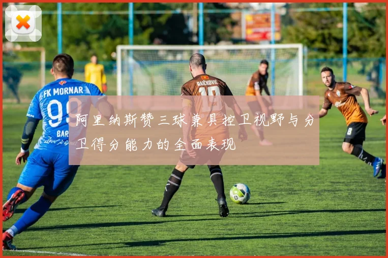 阿里纳斯赞三球兼具控卫视野与分卫得分能力的全面表现