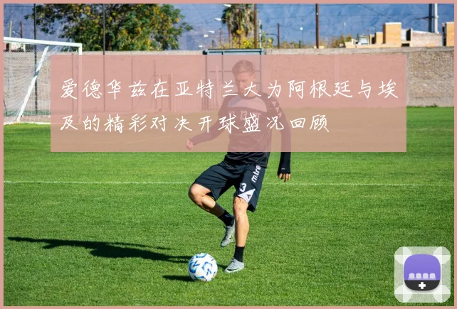 爱德华兹在亚特兰大为阿根廷与埃及的精彩对决开球盛况回顾