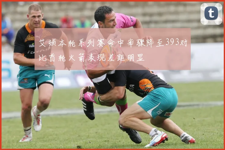 艾顿本轮系列赛命中率骤降至393对比首轮火箭表现差距明显