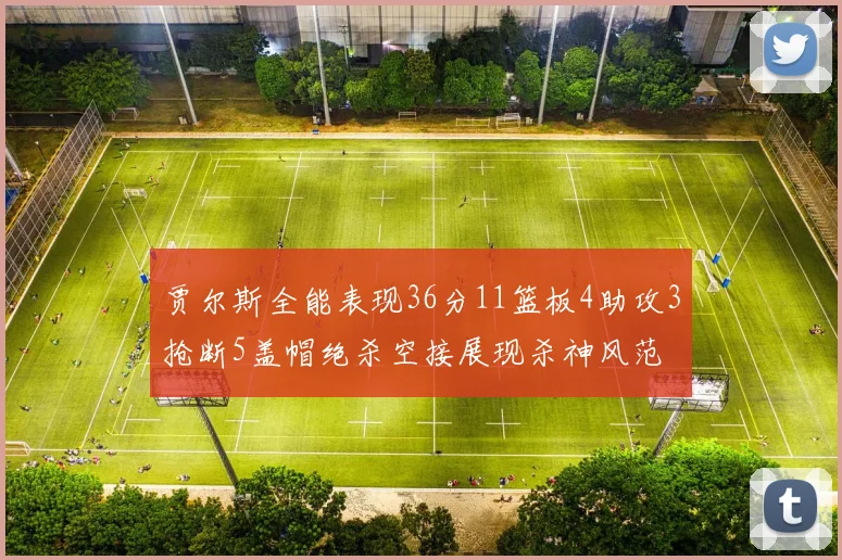 贾尔斯全能表现36分11篮板4助攻3抢断5盖帽绝杀空接展现杀神风范