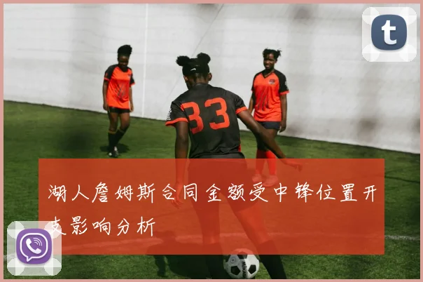 湖人詹姆斯合同金额受中锋位置开支影响分析