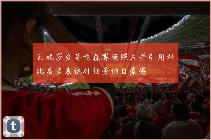 瓦妮莎分享伦森赛场照片并引用科比名言表达对任务的自豪感