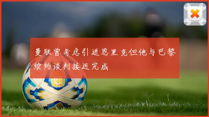 曼联曾考虑引进恩里克但他与巴黎续约谈判接近完成