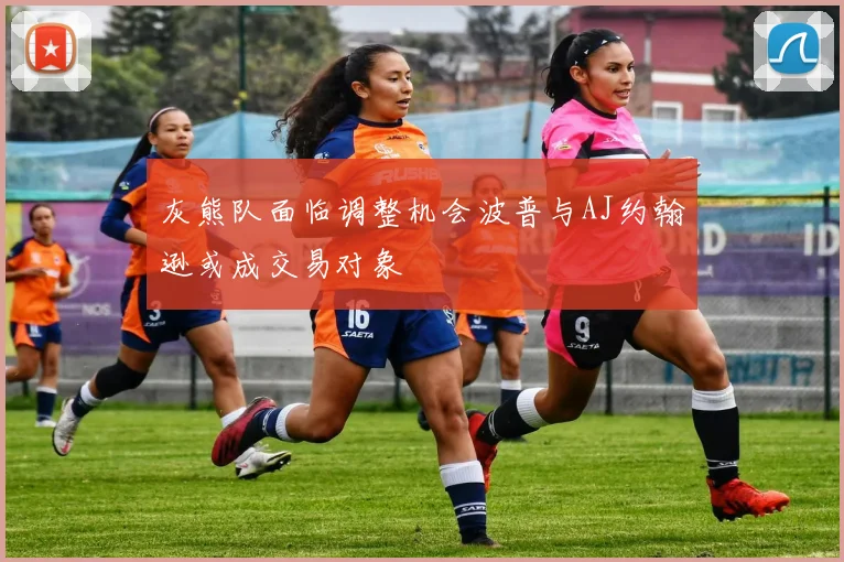 灰熊队面临调整机会波普与AJ约翰逊或成交易对象