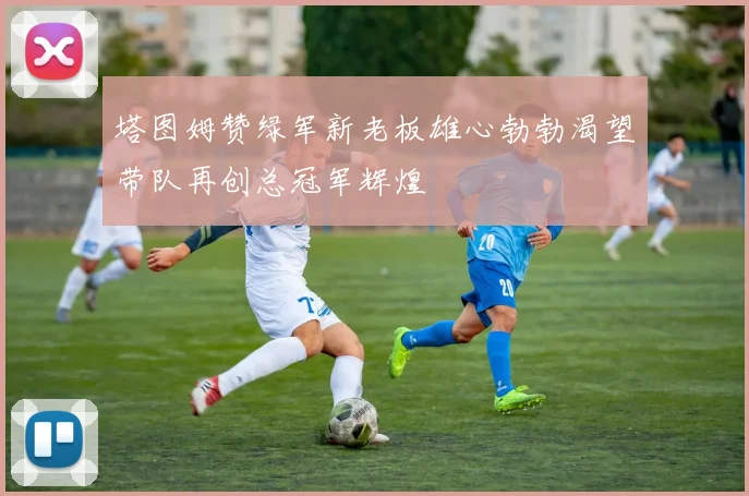 塔图姆赞绿军新老板雄心勃勃渴望带队再创总冠军辉煌