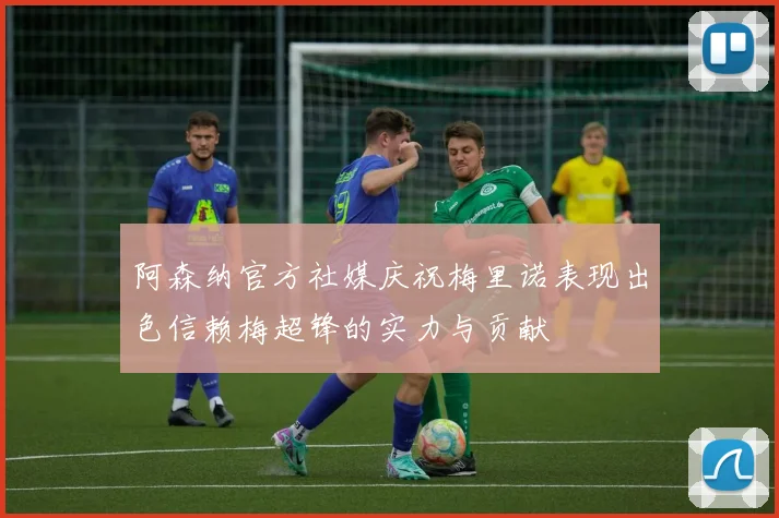 阿森纳官方社媒庆祝梅里诺表现出色信赖梅超锋的实力与贡献