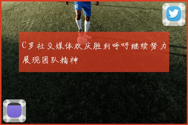 C罗社交媒体欢庆胜利呼吁继续努力展现团队精神