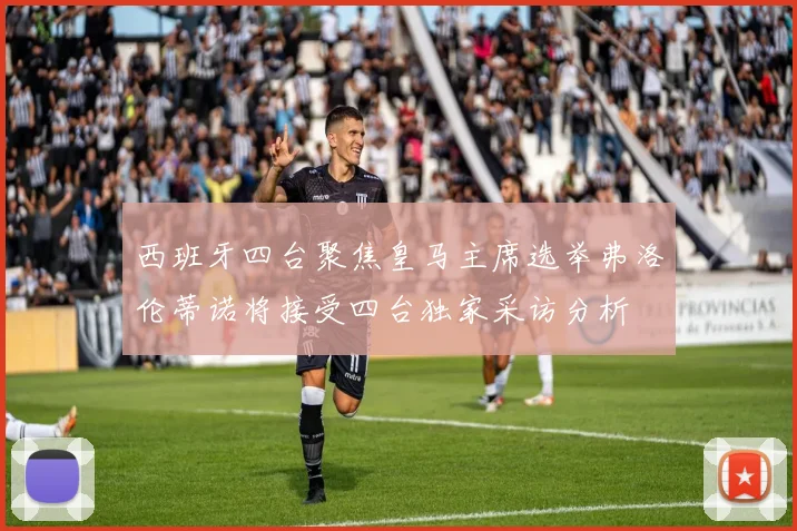 西班牙四台聚焦皇马主席选举弗洛伦蒂诺将接受四台独家采访分析