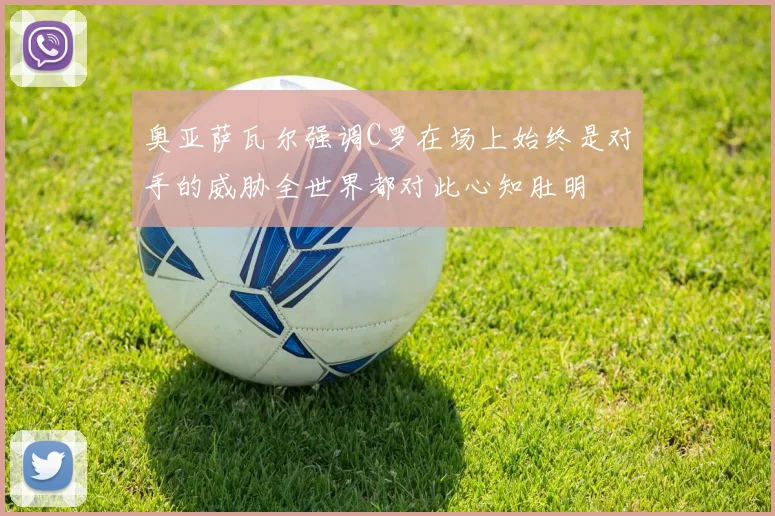 奥亚萨瓦尔强调C罗在场上始终是对手的威胁全世界都对此心知肚明