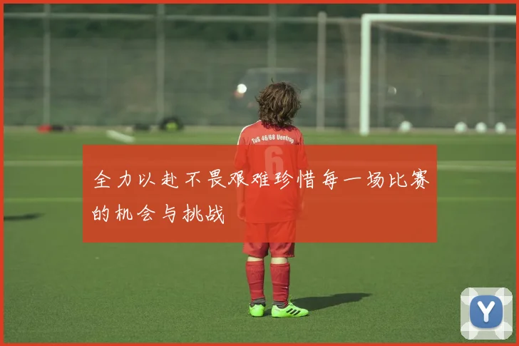 全力以赴不畏艰难珍惜每一场比赛的机会与挑战
