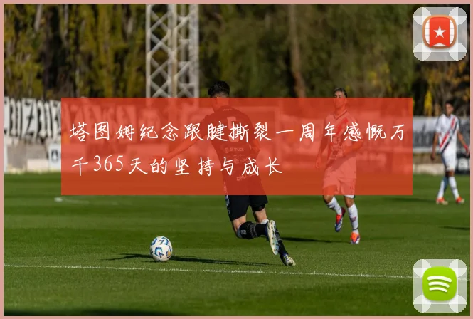 塔图姆纪念跟腱撕裂一周年感慨万千365天的坚持与成长